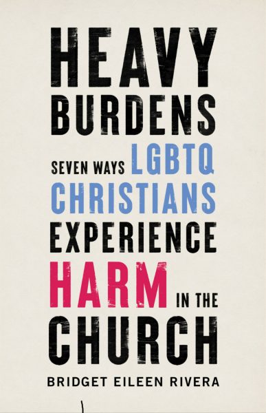 "Heavy Burdens: Seven Ways LGBTQ Christians Experience Harm in the Church" by Bridget Eileen Rivera